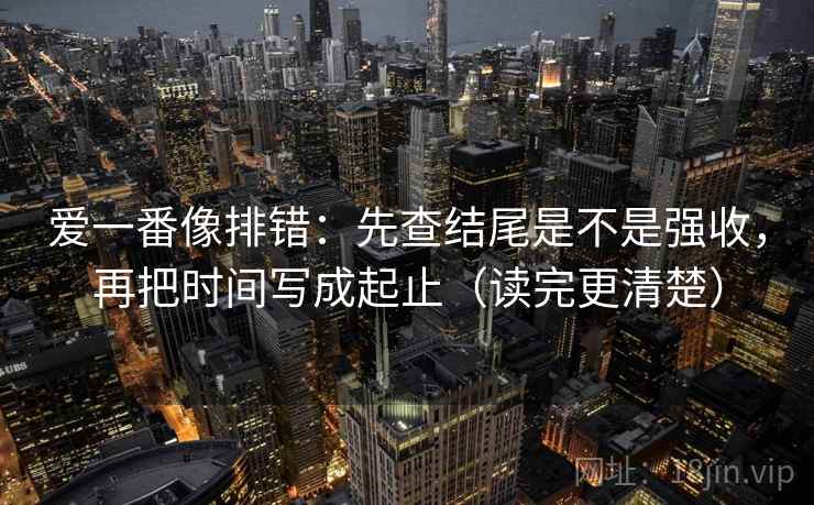 爱一番像排错:先查结尾是不是强收,再把时间写成起止(读完更清楚) 爱一番像排错:先查结尾是不是强收,再把时间写成起止(读完更清楚)