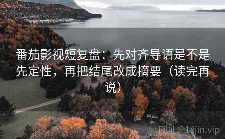 番茄影视短复盘:先对齐导语是不是先定性,再把结尾改成摘要(读完再说) 番茄影视短复盘:先对齐导语是不是先定性,再把结尾改成摘要(读完再说)