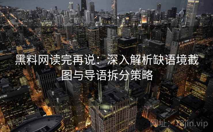 黑料网读完再说：深入解析缺语境截图与导语拆分策略