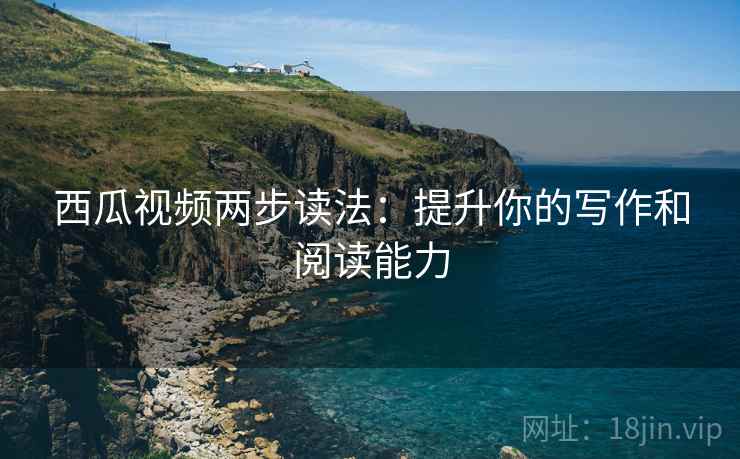 西瓜视频两步读法:提升你的写作和阅读能力 西瓜视频两步读法:提升你的写作和阅读能力