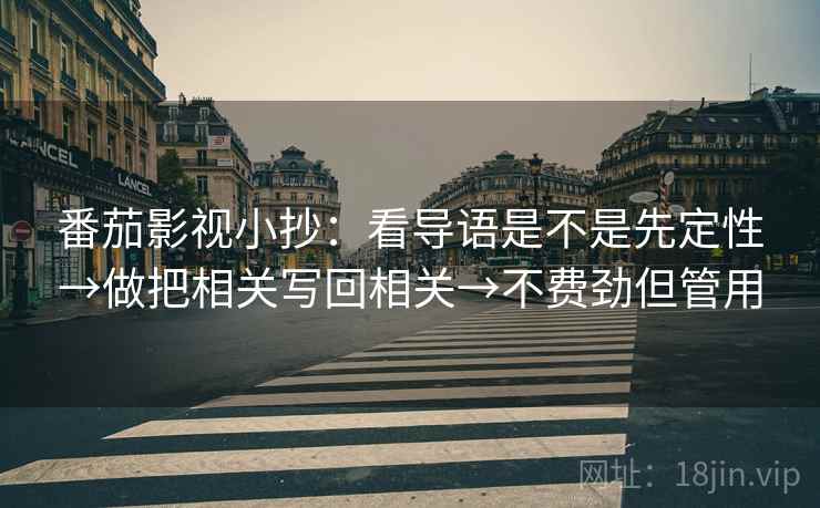番茄影视小抄:看导语是不是先定性→做把相关写回相关→不费劲但管用 番茄影视小抄:看导语是不是先定性→做把相关写回相关→不费劲但管用