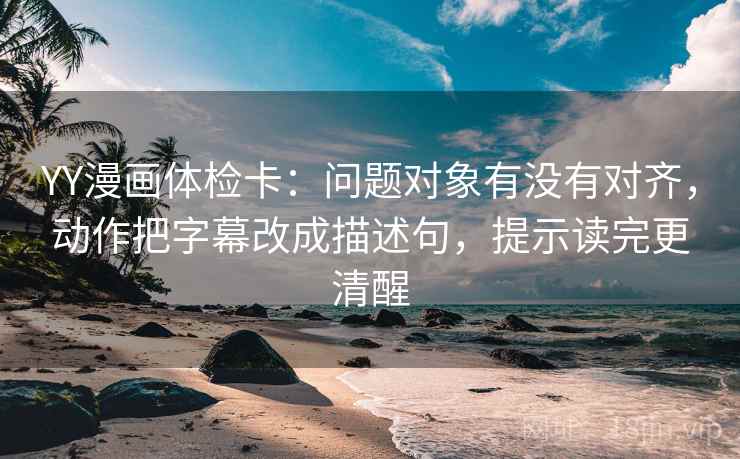 YY漫画体检卡：问题对象有没有对齐，动作把字幕改成描述句，提示读完更清醒