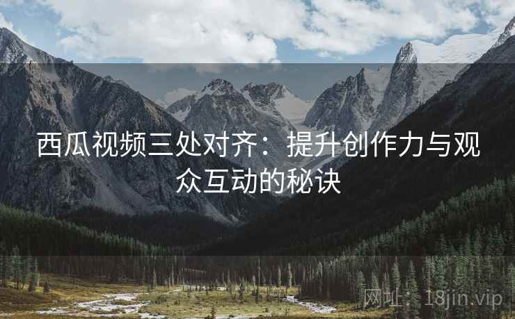 西瓜视频三处对齐:提升创作力与观众互动的秘诀 西瓜视频三处对齐:提升创作力与观众互动的秘诀