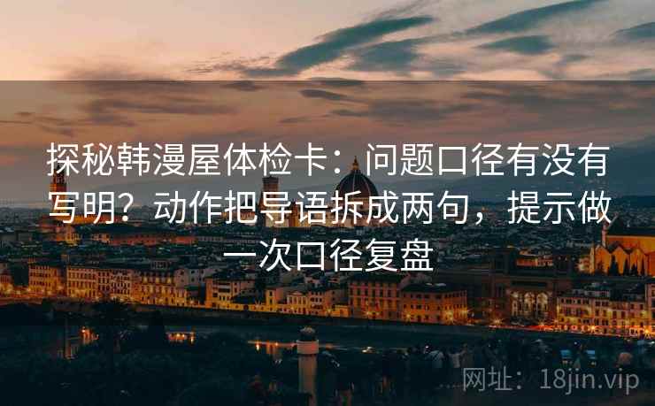 探秘韩漫屋体检卡:问题口径有没有写明?动作把导语拆成两句,提示做一次口径复盘 探秘韩漫屋体检卡:问题口径有没有写明?动作把导语拆成两句,提示做一次口径复盘