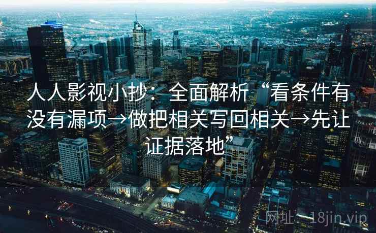 人人影视小抄：全面解析“看条件有没有漏项→做把相关写回相关→先让证据落地”