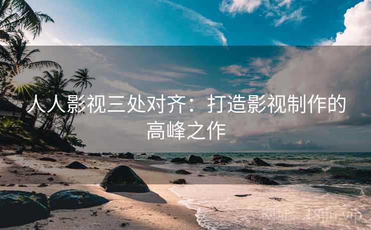 人人影视三处对齐：打造影视制作的高峰之作