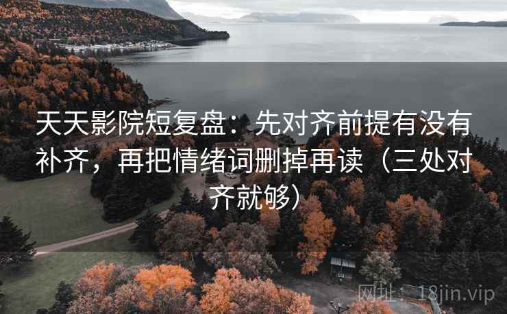 天天影院短复盘：先对齐前提有没有补齐，再把情绪词删掉再读（三处对齐就够）