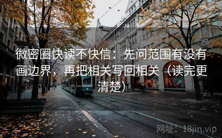 微密圈快读不快信：先问范围有没有画边界，再把相关写回相关（读完更清楚）