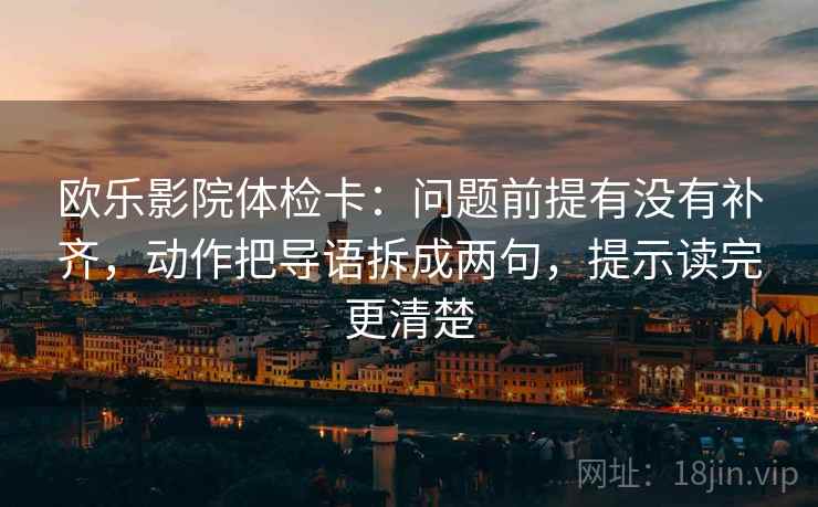 欧乐影院体检卡：问题前提有没有补齐，动作把导语拆成两句，提示读完更清楚