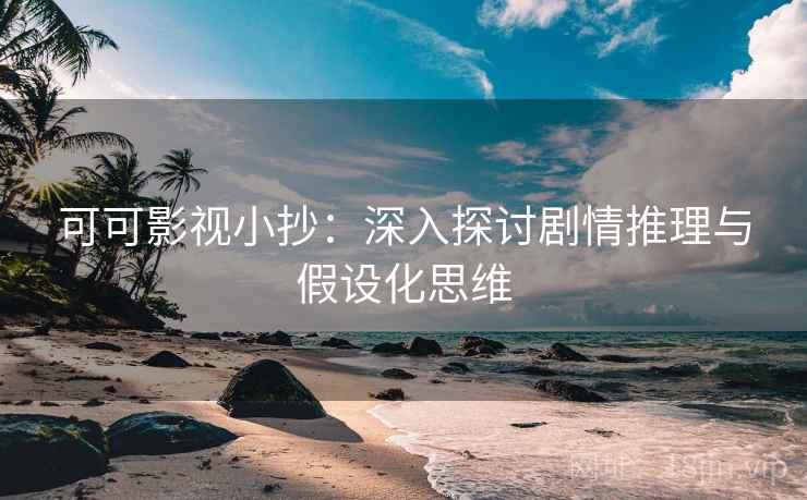 可可影视小抄：深入探讨剧情推理与假设化思维