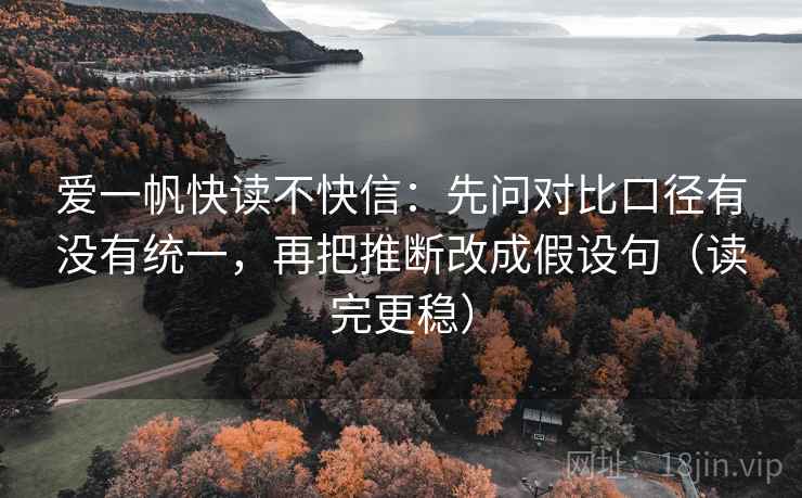 爱一帆快读不快信:先问对比口径有没有统一,再把推断改成假设句(读完更稳) 爱一帆快读不快信:先问对比口径有没有统一,再把推断改成假设句(读完更稳)
