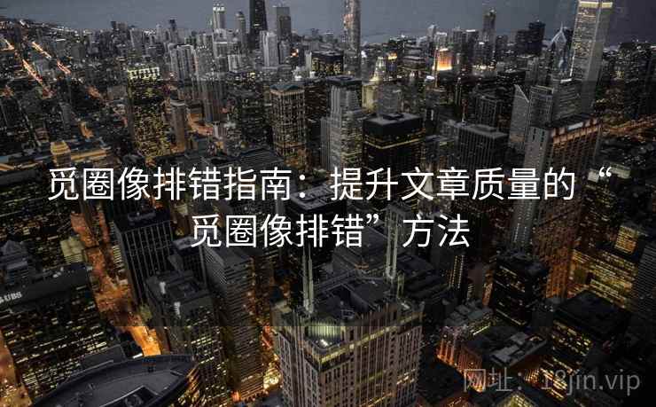 觅圈像排错指南：提升文章质量的“觅圈像排错”方法