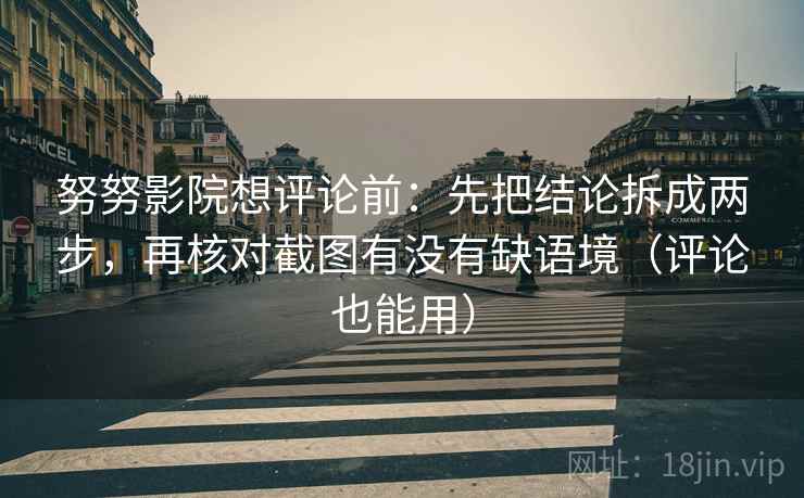努努影院想评论前：先把结论拆成两步，再核对截图有没有缺语境（评论也能用）