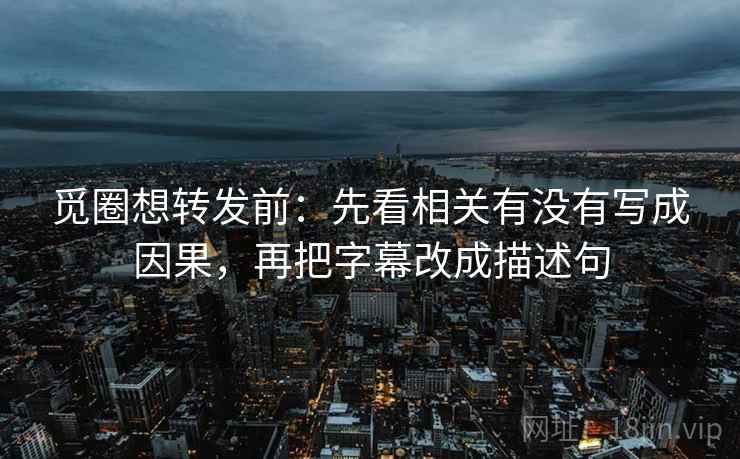 觅圈想转发前:先看相关有没有写成因果,再把字幕改成描述句 觅圈想转发前:先看相关有没有写成因果,再把字幕改成描述句
