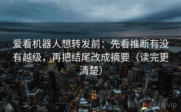 爱看机器人想转发前：先看推断有没有越级，再把结尾改成摘要（读完更清楚）
