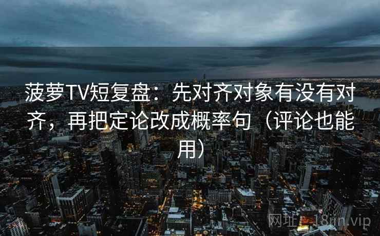 菠萝TV短复盘：先对齐对象有没有对齐，再把定论改成概率句（评论也能用）