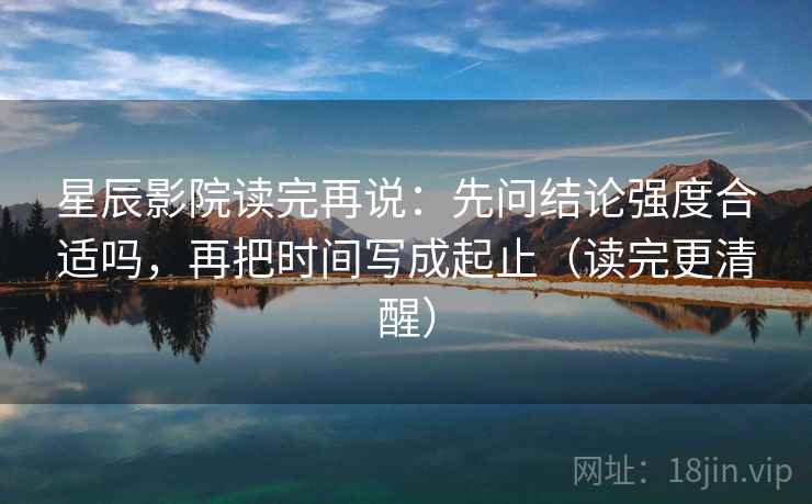 星辰影院读完再说：先问结论强度合适吗，再把时间写成起止（读完更清醒）
