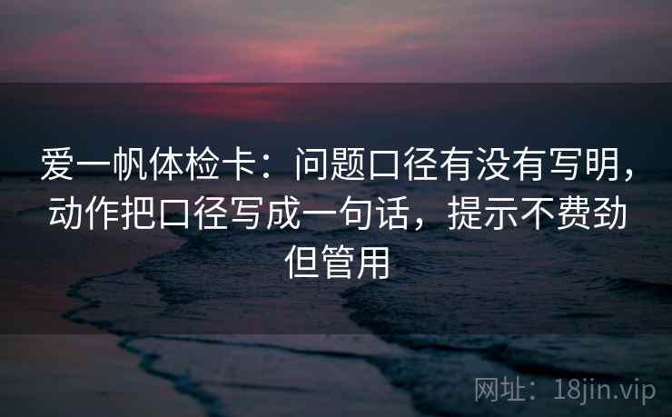 爱一帆体检卡：问题口径有没有写明，动作把口径写成一句话，提示不费劲但管用