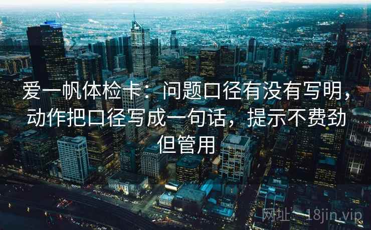 爱一帆体检卡：问题口径有没有写明，动作把口径写成一句话，提示不费劲但管用
