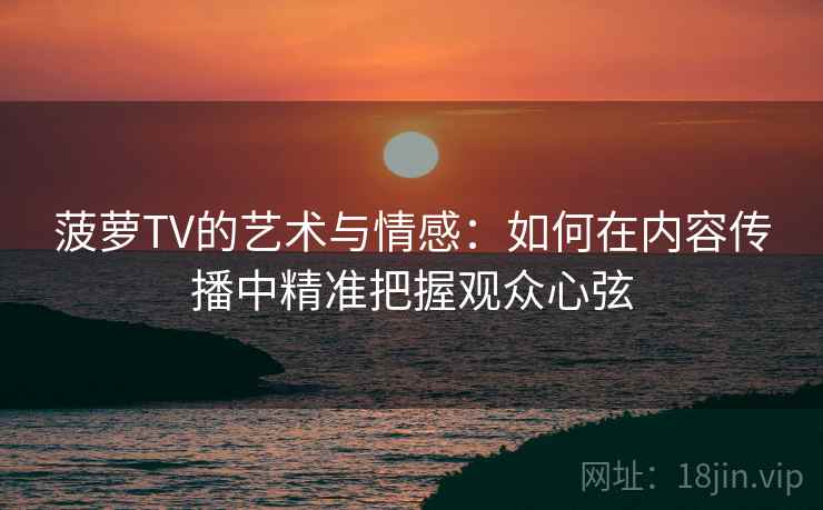 菠萝TV的艺术与情感:如何在内容传播中精准把握观众心弦 菠萝TV的艺术与情感:如何在内容传播中精准把握观众心弦