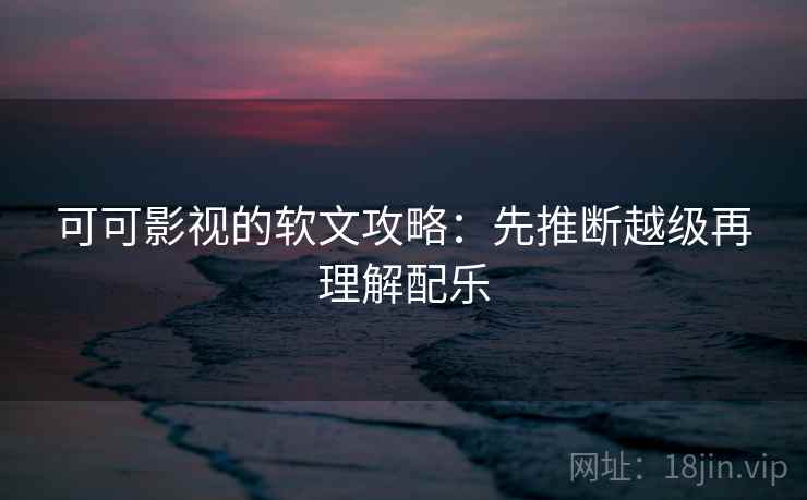 可可影视的软文攻略：先推断越级再理解配乐