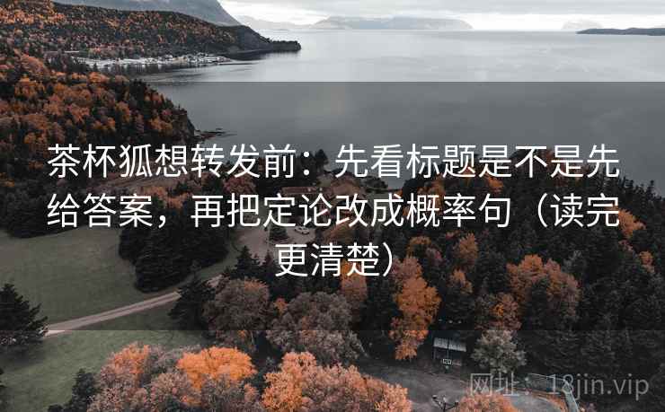茶杯狐想转发前:先看标题是不是先给答案,再把定论改成概率句(读完更清楚) 茶杯狐想转发前:先看标题是不是先给答案,再把定论改成概率句(读完更清楚)