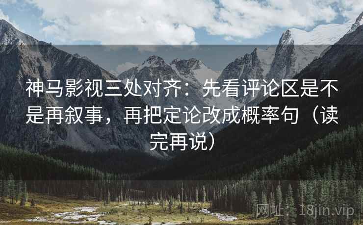 神马影视三处对齐：先看评论区是不是再叙事，再把定论改成概率句（读完再说）
