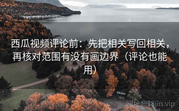 西瓜视频评论前：先把相关写回相关，再核对范围有没有画边界（评论也能用）