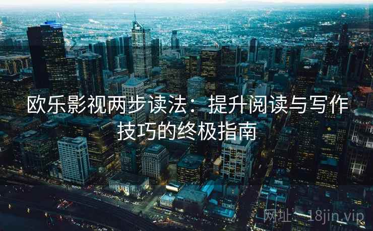 欧乐影视两步读法:提升阅读与写作技巧的终极指南 欧乐影视两步读法:提升阅读与写作技巧的终极指南