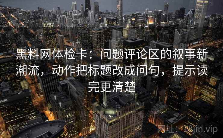 黑料网体检卡：问题评论区的叙事新潮流，动作把标题改成问句，提示读完更清楚