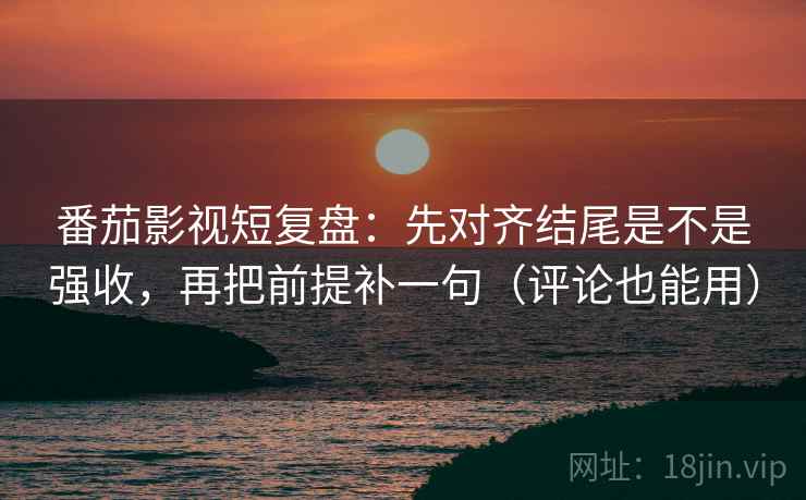 番茄影视短复盘：先对齐结尾是不是强收，再把前提补一句（评论也能用）