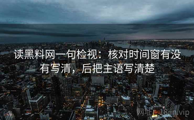 读黑料网一句检视：核对时间窗有没有写清，后把主语写清楚