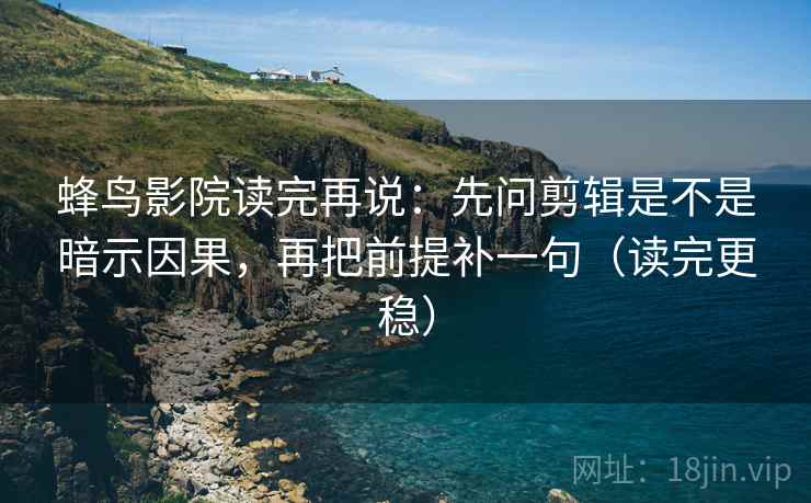 蜂鸟影院读完再说：先问剪辑是不是暗示因果，再把前提补一句（读完更稳）