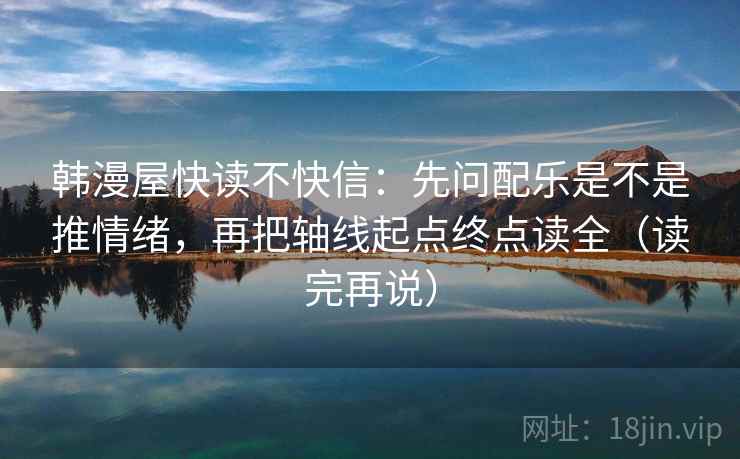 韩漫屋快读不快信:先问配乐是不是推情绪,再把轴线起点终点读全(读完再说) 韩漫屋快读不快信:先问配乐是不是推情绪,再把轴线起点终点读全(读完再说)